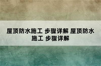 屋顶防水施工 步骤详解 屋顶防水施工 步骤详解